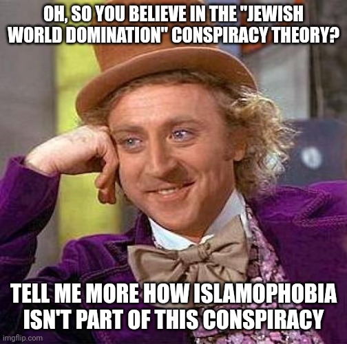 Stupid Neo-Nazis be Like | OH, SO YOU BELIEVE IN THE "JEWISH WORLD DOMINATION" CONSPIRACY THEORY? TELL ME MORE HOW ISLAMOPHOBIA ISN'T PART OF THIS CONSPIRACY | image tagged in creepy condescending wonka,jews,world domination,islamophobia,nazi,neo-nazis | made w/ Imgflip meme maker