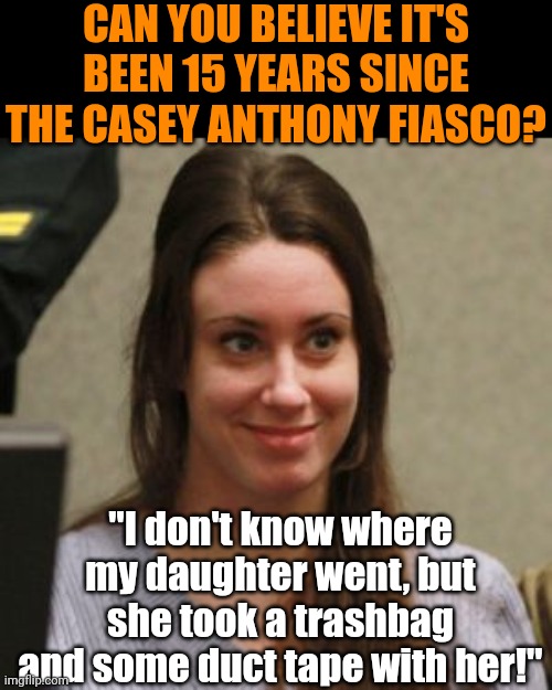 It was October 2008 when charges were filed for this! Caylee would be 18 had she not been murdered. | CAN YOU BELIEVE IT'S BEEN 15 YEARS SINCE THE CASEY ANTHONY FIASCO? "I don't know where my daughter went, but she took a trashbag and some duct tape with her!" | image tagged in casey anthony,the murderer,real life,court,disappointment,mysteries | made w/ Imgflip meme maker