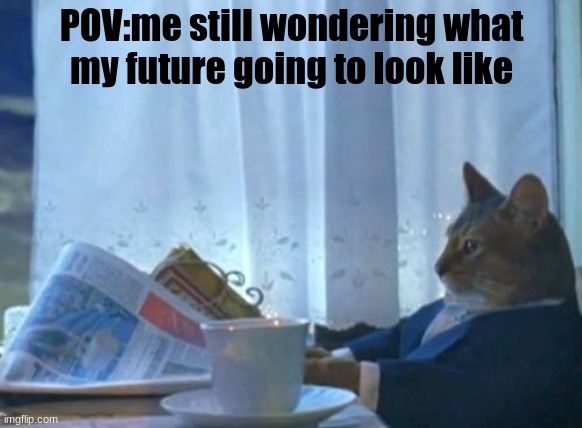 Relatable??? | POV:me still wondering what my future going to look like | image tagged in memes,i should buy a boat cat | made w/ Imgflip meme maker