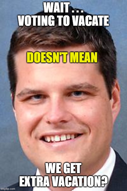 Matt Gaetz, Drunk Driving Nazi | WAIT . . . VOTING TO VACATE WE GET EXTRA VACATION? DOESN'T MEAN | image tagged in matt gaetz drunk driving nazi | made w/ Imgflip meme maker