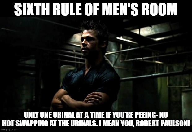 Sixth Rule of Men's Room | SIXTH RULE OF MEN'S ROOM; ONLY ONE URINAL AT A TIME IF YOU'RE PEEING- NO HOT SWAPPING AT THE URINALS. I MEAN YOU, ROBERT PAULSON! | image tagged in fight club,rules,we love 'em | made w/ Imgflip meme maker