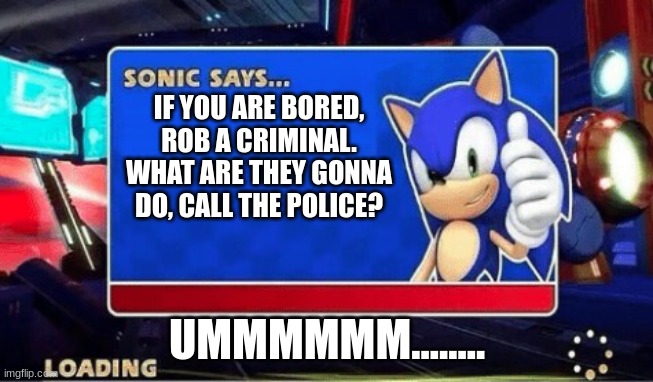 Sonic Says | IF YOU ARE BORED, ROB A CRIMINAL. WHAT ARE THEY GONNA DO, CALL THE POLICE? UMMMMMM........ | image tagged in sonic says | made w/ Imgflip meme maker