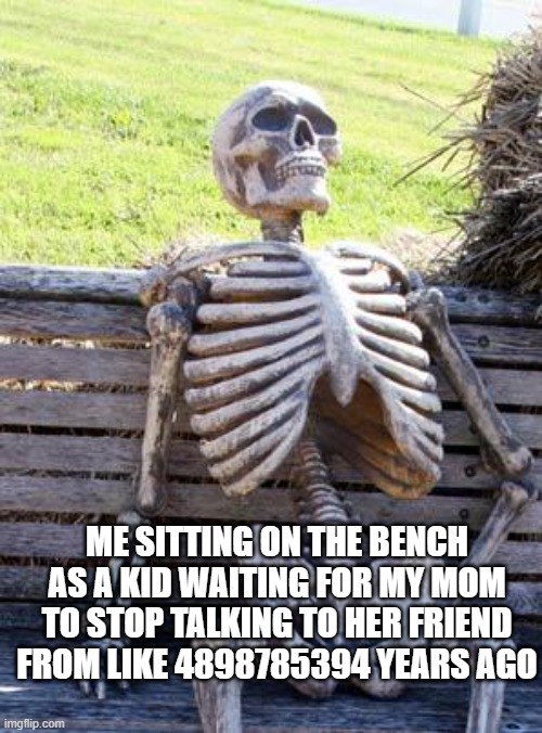 Waiting Skeleton | ME SITTING ON THE BENCH AS A KID WAITING FOR MY MOM TO STOP TALKING TO HER FRIEND FROM LIKE 4898785394 YEARS AGO | image tagged in memes,waiting skeleton | made w/ Imgflip meme maker