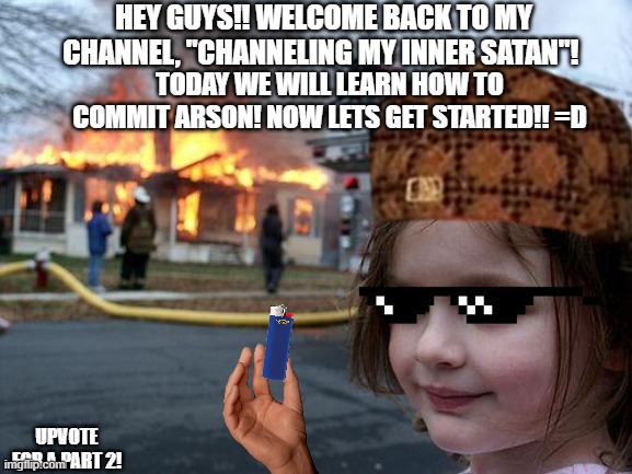 YouTube How-To Vids be like | HEY GUYS!! WELCOME BACK TO MY CHANNEL, "CHANNELING MY INNER SATAN"! TODAY WE WILL LEARN HOW TO COMMIT ARSON! NOW LETS GET STARTED!! =D; UPVOTE FOR A PART 2! | image tagged in memes,disaster girl | made w/ Imgflip meme maker