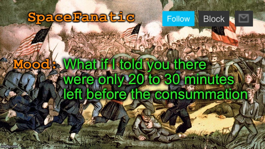 SpaceFanatic’s Civil War Announcement Template | What if I told you there were only 20 to 30 minutes left before the consummation | image tagged in spacefanatic s civil war announcement template | made w/ Imgflip meme maker