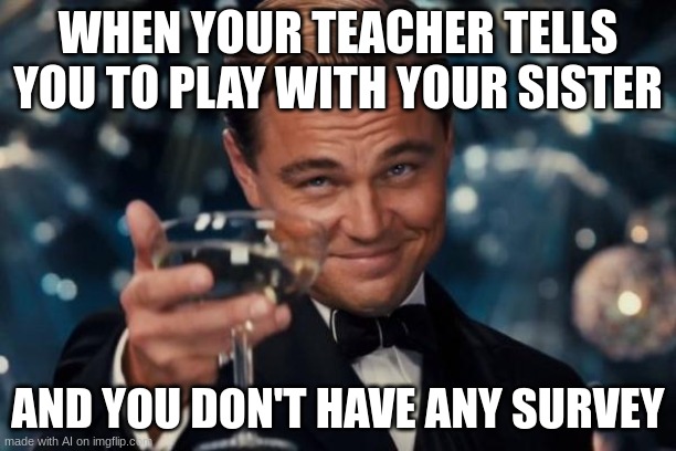 Leonardo Dicaprio Cheers Meme | WHEN YOUR TEACHER TELLS YOU TO PLAY WITH YOUR SISTER; AND YOU DON'T HAVE ANY SURVEY | image tagged in memes,leonardo dicaprio cheers | made w/ Imgflip meme maker