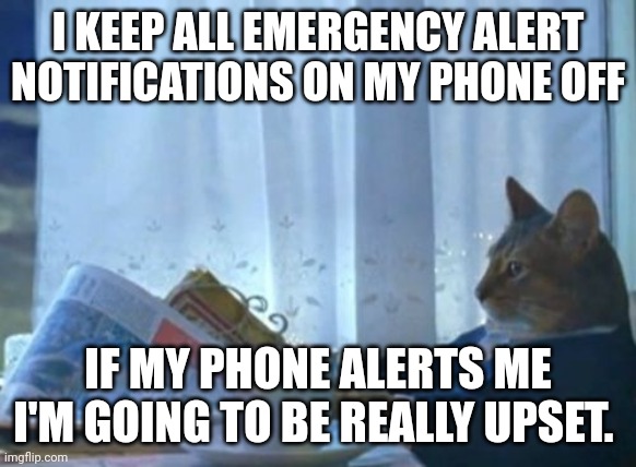 I Should Buy A Boat Cat | I KEEP ALL EMERGENCY ALERT NOTIFICATIONS ON MY PHONE OFF; IF MY PHONE ALERTS ME I'M GOING TO BE REALLY UPSET. | image tagged in memes,i should buy a boat cat | made w/ Imgflip meme maker