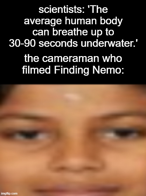 ;-------------------; | scientists: 'The average human body can breathe up to 30-90 seconds underwater.'; the cameraman who filmed Finding Nemo: | image tagged in me when i,bruh moment,finding nemo,cameraman,barney will eat all of your delectable biscuits | made w/ Imgflip meme maker
