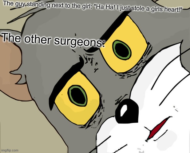 Did you notice the slight tilt? | The guy standing next to the girl: "Ha Ha! I just stole a girls heart!"; The other surgeons: | image tagged in memes,unsettled tom | made w/ Imgflip meme maker