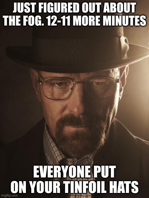 Walter White | JUST FIGURED OUT ABOUT THE FOG. 12-11 MORE MINUTES; EVERYONE PUT ON YOUR TINFOIL HATS | image tagged in walter white | made w/ Imgflip meme maker