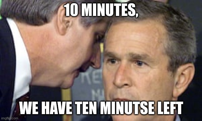 George Bush 9/11 | 10 MINUTES, WE HAVE TEN MINUTSE LEFT | image tagged in george bush 9/11 | made w/ Imgflip meme maker
