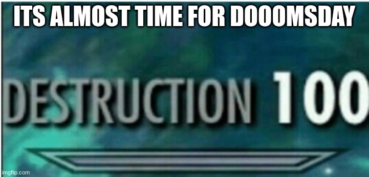 Destruction 100 | ITS ALMOST TIME FOR DOOOMSDAY | image tagged in destruction 100 | made w/ Imgflip meme maker