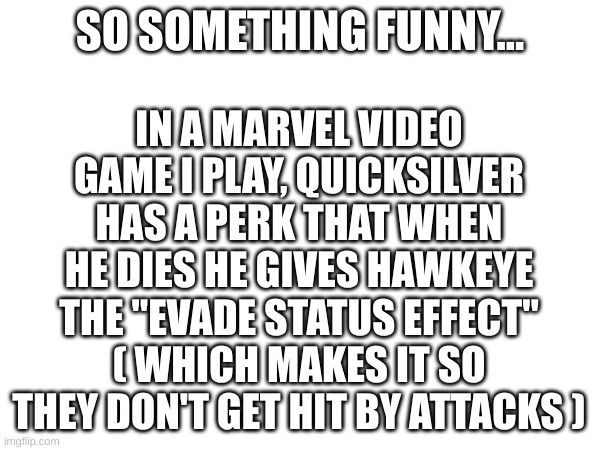 Dark... | IN A MARVEL VIDEO GAME I PLAY, QUICKSILVER HAS A PERK THAT WHEN HE DIES HE GIVES HAWKEYE THE "EVADE STATUS EFFECT" ( WHICH MAKES IT SO THEY DON'T GET HIT BY ATTACKS ); SO SOMETHING FUNNY... | image tagged in sad,dark humor,quicksilver,hawkeye | made w/ Imgflip meme maker