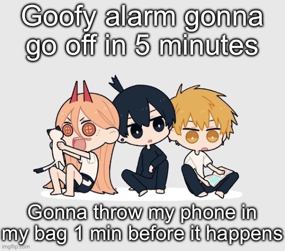 Kimoto chainsaw man | Goofy alarm gonna go off in 5 minutes; Gonna throw my phone in my bag 1 min before it happens | image tagged in kimoto chainsaw man | made w/ Imgflip meme maker