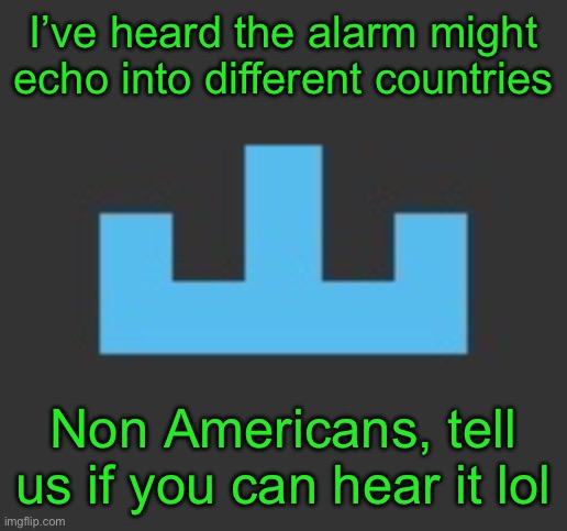 3 minutes | I’ve heard the alarm might echo into different countries; Non Americans, tell us if you can hear it lol | image tagged in yourlocalmemer icon | made w/ Imgflip meme maker