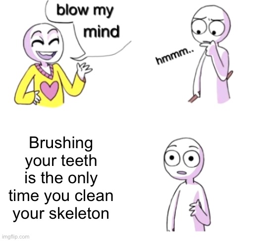 Think about it | Brushing your teeth is the only time you clean your skeleton | image tagged in blow my mind,memes,funny,shower thoughts | made w/ Imgflip meme maker