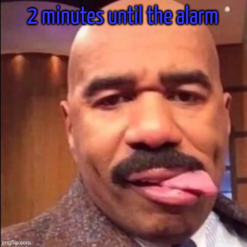 bleh | 2 minutes until the alarm | image tagged in bleh | made w/ Imgflip meme maker