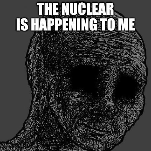 Cursed wojak | THE NUCLEAR IS HAPPENING TO ME | image tagged in cursed wojak | made w/ Imgflip meme maker