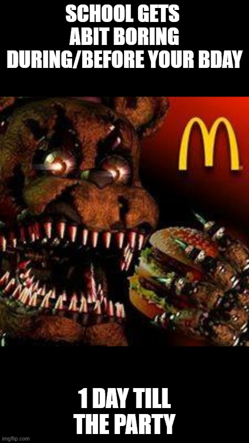 FNAF4McDonald's | SCHOOL GETS  ABIT BORING DURING/BEFORE YOUR BDAY; 1 DAY TILL THE PARTY | image tagged in fnaf4mcdonald's | made w/ Imgflip meme maker