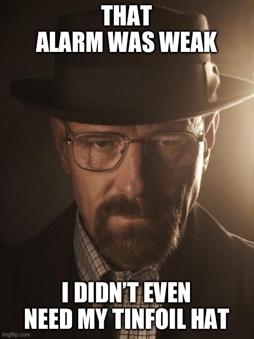 Walter White | THAT ALARM WAS WEAK; I DIDN’T EVEN NEED MY TINFOIL HAT | image tagged in walter white | made w/ Imgflip meme maker