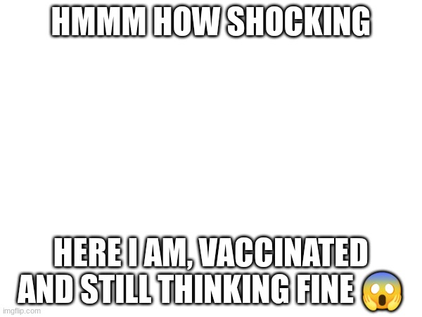 Conspiracies are pathetic | HMMM HOW SHOCKING; HERE I AM, VACCINATED AND STILL THINKING FINE 😱 | image tagged in politics,conspiracy | made w/ Imgflip meme maker