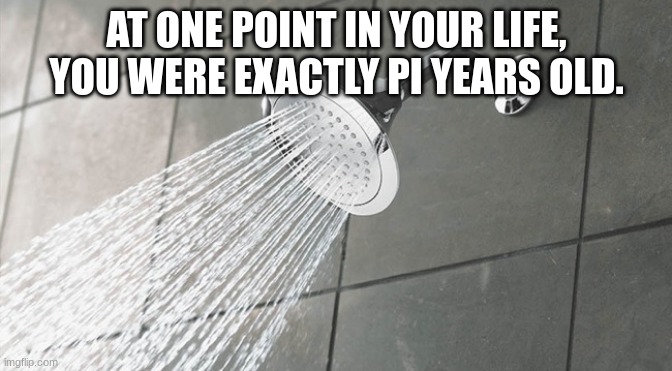 3.14159 | AT ONE POINT IN YOUR LIFE, YOU WERE EXACTLY PI YEARS OLD. | image tagged in shower thoughts | made w/ Imgflip meme maker