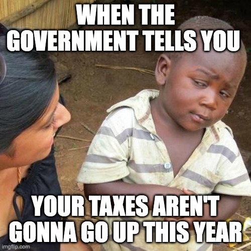 Third World Skeptical Kid | WHEN THE GOVERNMENT TELLS YOU; YOUR TAXES AREN'T GONNA GO UP THIS YEAR | image tagged in memes,third world skeptical kid | made w/ Imgflip meme maker