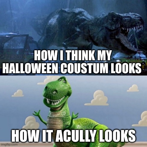 Rexy and Rex | HOW I THINK MY HALLOWEEN COUSTUM LOOKS; HOW IT ACULLY LOOKS | image tagged in rexy and rex | made w/ Imgflip meme maker