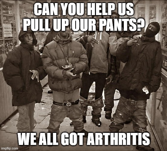 yo man | CAN YOU HELP US PULL UP OUR PANTS? WE ALL GOT ARTHRITIS | image tagged in all my homies hate | made w/ Imgflip meme maker