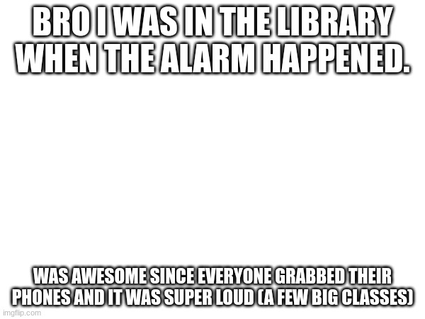 mine didnt go off but still cool | BRO I WAS IN THE LIBRARY WHEN THE ALARM HAPPENED. WAS AWESOME SINCE EVERYONE GRABBED THEIR PHONES AND IT WAS SUPER LOUD (A FEW BIG CLASSES) | made w/ Imgflip meme maker