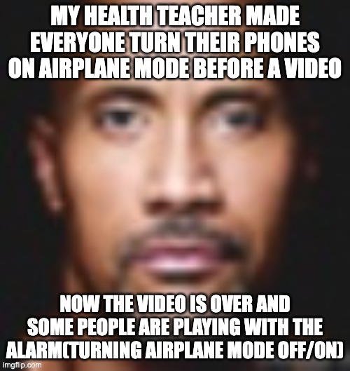 the alarm wasn't even bad unless it is the whole class doing it | MY HEALTH TEACHER MADE EVERYONE TURN THEIR PHONES ON AIRPLANE MODE BEFORE A VIDEO; NOW THE VIDEO IS OVER AND SOME PEOPLE ARE PLAYING WITH THE ALARM(TURNING AIRPLANE MODE OFF/ON) | image tagged in not funny | made w/ Imgflip meme maker