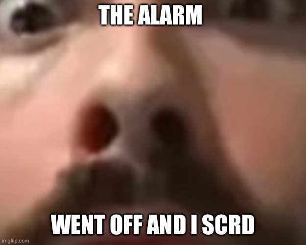 Close up moist | THE ALARM; WENT OFF AND I SCRD | image tagged in close up moist | made w/ Imgflip meme maker