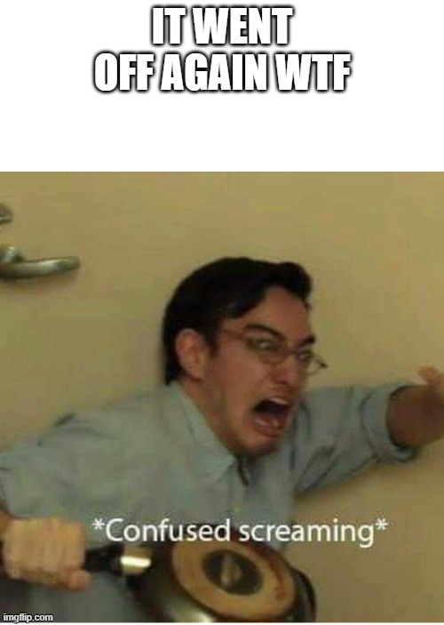confused screaming | IT WENT OFF AGAIN WTF | image tagged in confused screaming | made w/ Imgflip meme maker