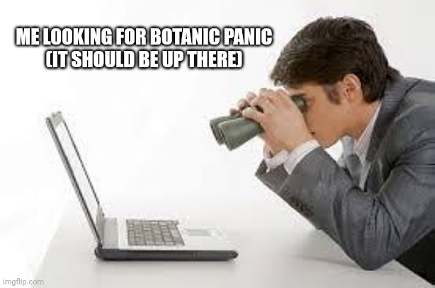 Searching Computer | ME LOOKING FOR BOTANIC PANIC
(IT SHOULD BE UP THERE) | image tagged in searching computer | made w/ Imgflip meme maker