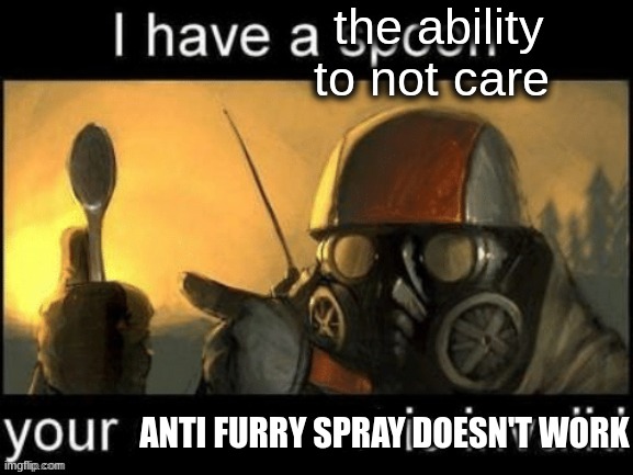 I have a spoon your x is invalid | the ability to not care ANTI FURRY SPRAY DOESN'T WORK | image tagged in i have a spoon your x is invalid | made w/ Imgflip meme maker