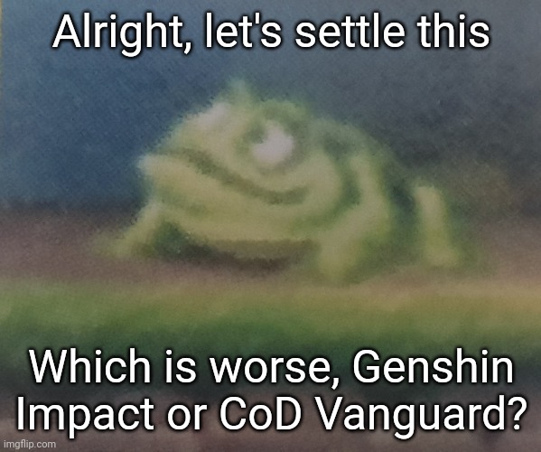 Let me know in the comments | Alright, let's settle this; Which is worse, Genshin Impact or CoD Vanguard? | image tagged in frogoon | made w/ Imgflip meme maker
