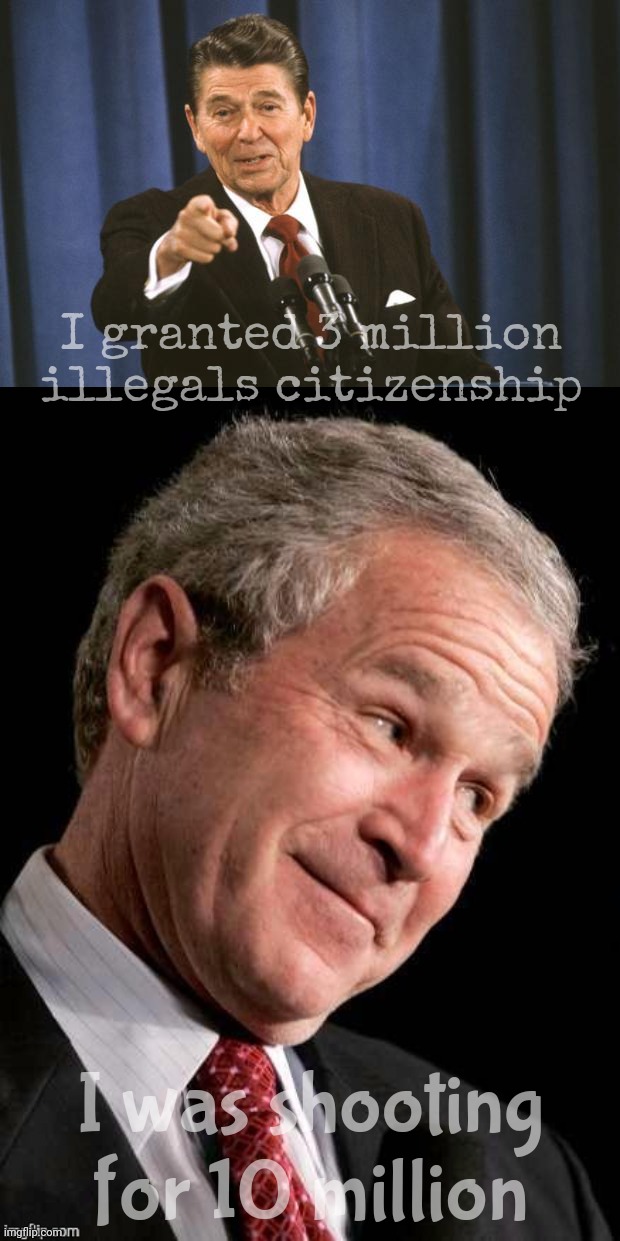 They both openly stated igranting them citizenship would get the GOP new voters | I granted 3 million illegals citizenship; I was shooting for 10 million | image tagged in ronald reagan,george w bush blame,george w bush,republicans,republican hypocrisy,granting illegal aliens citizenship | made w/ Imgflip meme maker