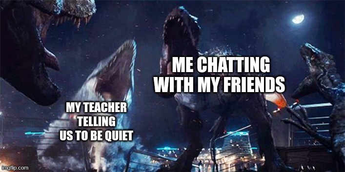 indominous rex | ME CHATTING WITH MY FRIENDS; MY TEACHER TELLING US TO BE QUIET | image tagged in indominous rex | made w/ Imgflip meme maker