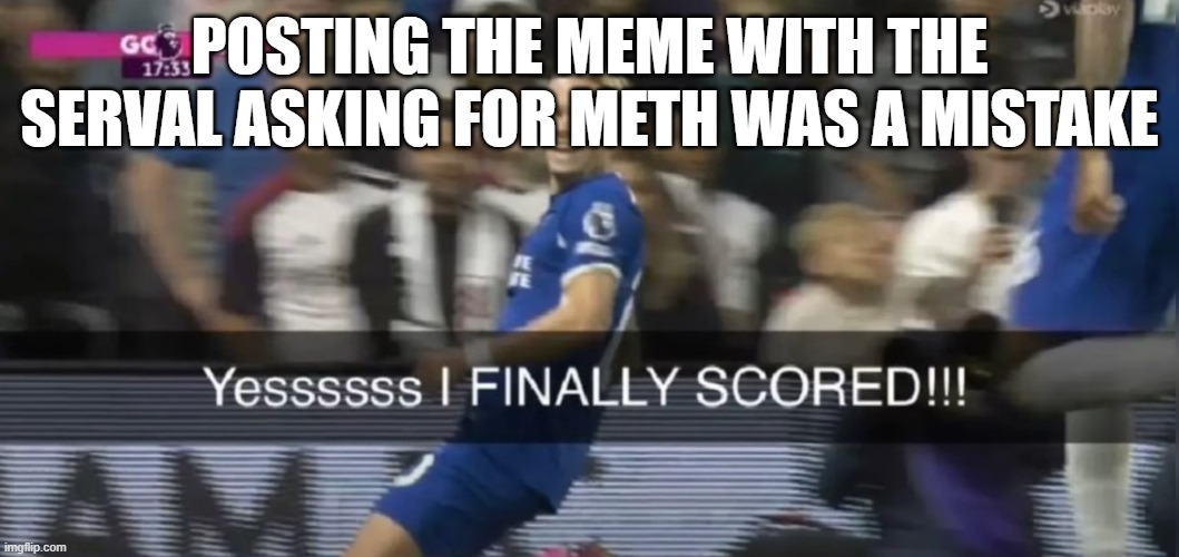 Mudryk finally scored | POSTING THE MEME WITH THE SERVAL ASKING FOR METH WAS A MISTAKE | image tagged in mudryk finally scored | made w/ Imgflip meme maker