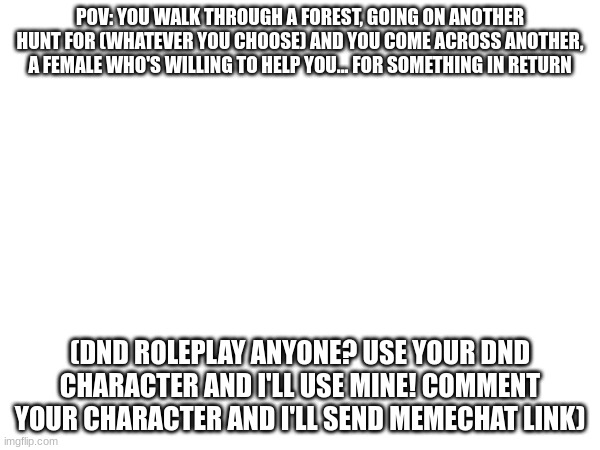 DND roleplay | POV: YOU WALK THROUGH A FOREST, GOING ON ANOTHER HUNT FOR (WHATEVER YOU CHOOSE) AND YOU COME ACROSS ANOTHER, A FEMALE WHO'S WILLING TO HELP YOU... FOR SOMETHING IN RETURN; (DND ROLEPLAY ANYONE? USE YOUR DND CHARACTER AND I'LL USE MINE! COMMENT YOUR CHARACTER AND I'LL SEND MEMECHAT LINK) | image tagged in roleplaying,dnd | made w/ Imgflip meme maker