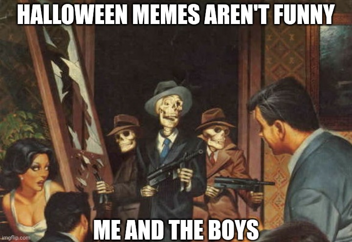 Rattle em boys! | HALLOWEEN MEMES AREN'T FUNNY; ME AND THE BOYS | image tagged in rattle em boys | made w/ Imgflip meme maker