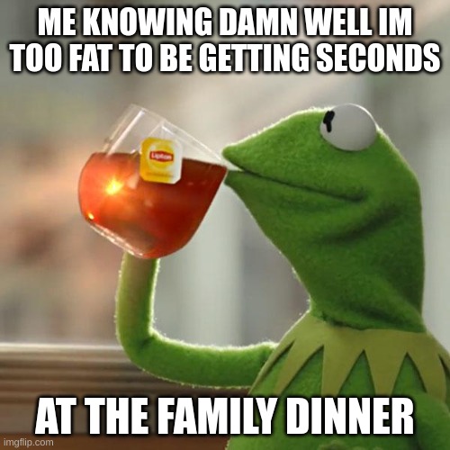 But That's None Of My Business | ME KNOWING DAMN WELL IM TOO FAT TO BE GETTING SECONDS; AT THE FAMILY DINNER | image tagged in memes,but that's none of my business,kermit the frog | made w/ Imgflip meme maker