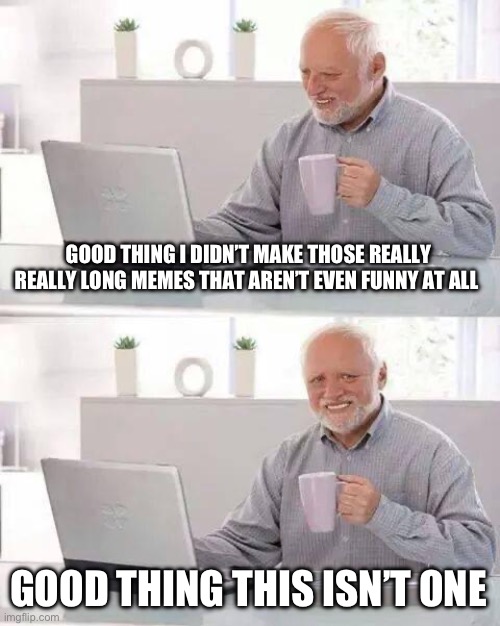 Long long meme | GOOD THING I DIDN’T MAKE THOSE REALLY REALLY LONG MEMES THAT AREN’T EVEN FUNNY AT ALL; GOOD THING THIS ISN’T ONE | image tagged in memes,hide the pain harold | made w/ Imgflip meme maker