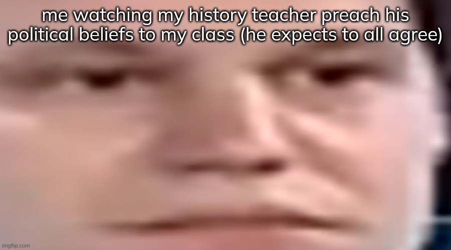 mane im tired of constantly hearing about activists all the damn time | me watching my history teacher preach his political beliefs to my class (he expects to all agree) | image tagged in wide stare | made w/ Imgflip meme maker