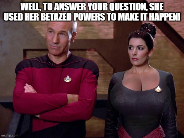 Troi, Stacked | WELL, TO ANSWER YOUR QUESTION, SHE USED HER BETAZED POWERS TO MAKE IT HAPPEN! | image tagged in star trek boobs 2 | made w/ Imgflip meme maker