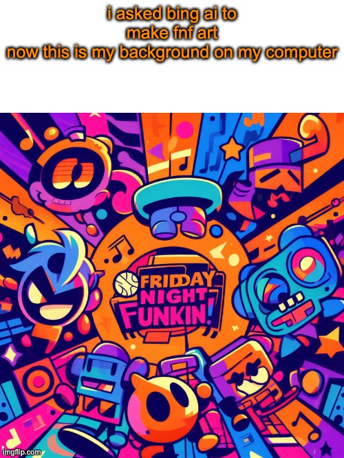 ah yes, my favorite game. fridday night funkin!. love their flesh ball logo | i asked bing ai to make fnf art
now this is my background on my computer | image tagged in thats why im here | made w/ Imgflip meme maker