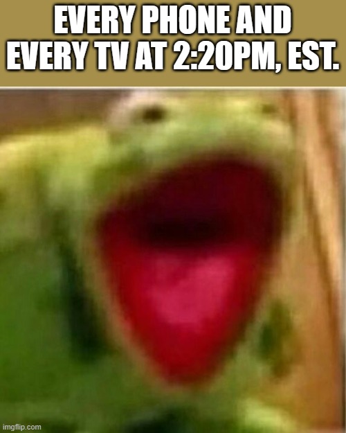 yes. | EVERY PHONE AND EVERY TV AT 2:20PM, EST. | image tagged in ahhhhhhhhhhhhh | made w/ Imgflip meme maker