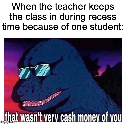 This can go both ways | When the teacher keeps the class in during recess time because of one student: | image tagged in that wasn t very cash money,memes,funny,school,teachers | made w/ Imgflip meme maker
