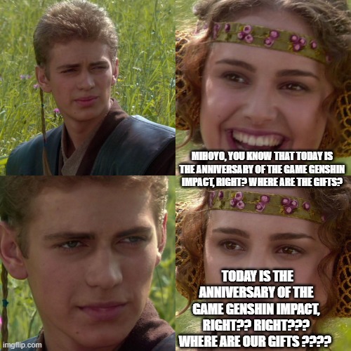 On the 3rd anniversary of Genshin Impact in Nutshell | MIHOYO, YOU KNOW THAT TODAY IS THE ANNIVERSARY OF THE GAME GENSHIN IMPACT, RIGHT? WHERE ARE THE GIFTS? TODAY IS THE ANNIVERSARY OF THE GAME GENSHIN IMPACT, RIGHT?? RIGHT??? WHERE ARE OUR GIFTS ???? | image tagged in anakin padme 4 panel | made w/ Imgflip meme maker