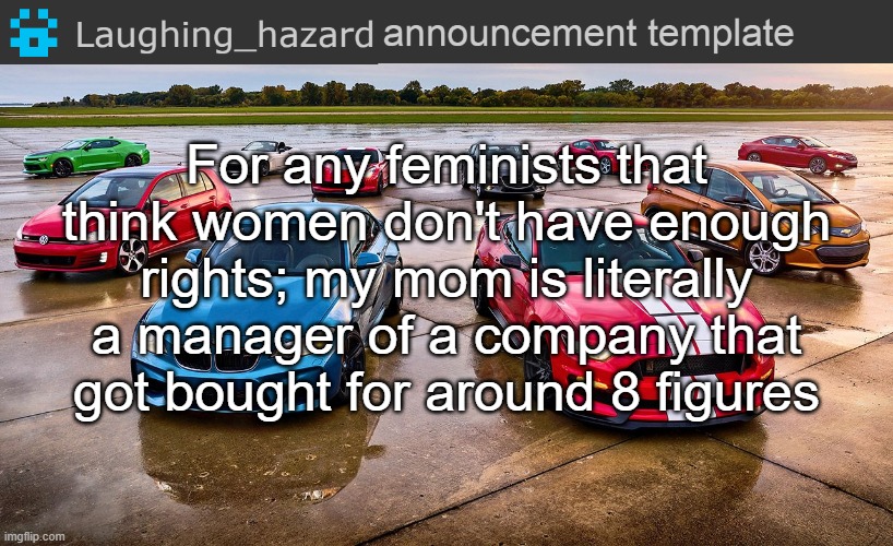 LH announcement template | For any feminists that think women don't have enough rights; my mom is literally a manager of a company that got bought for around 8 figures | image tagged in lh announcement template,announcement,msmg,anti-feminism | made w/ Imgflip meme maker